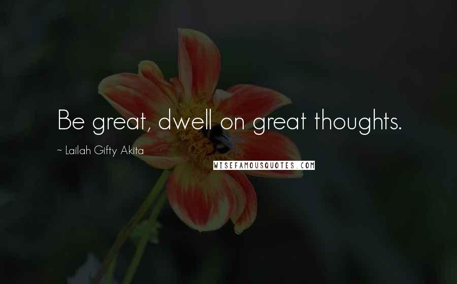 Lailah Gifty Akita Quotes: Be great, dwell on great thoughts.