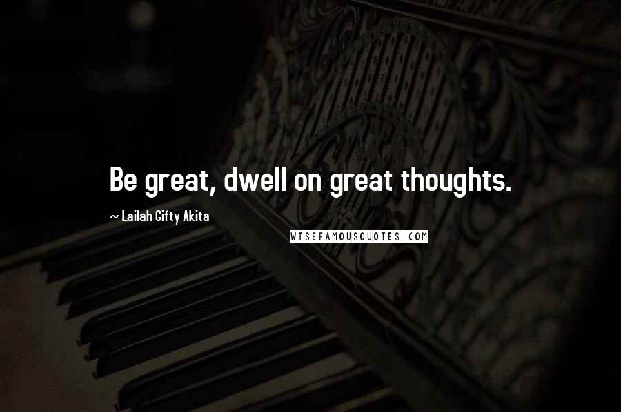 Lailah Gifty Akita Quotes: Be great, dwell on great thoughts.