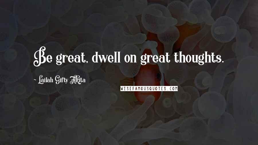 Lailah Gifty Akita Quotes: Be great, dwell on great thoughts.