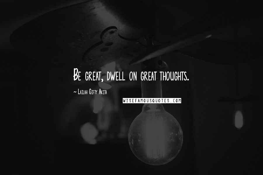 Lailah Gifty Akita Quotes: Be great, dwell on great thoughts.