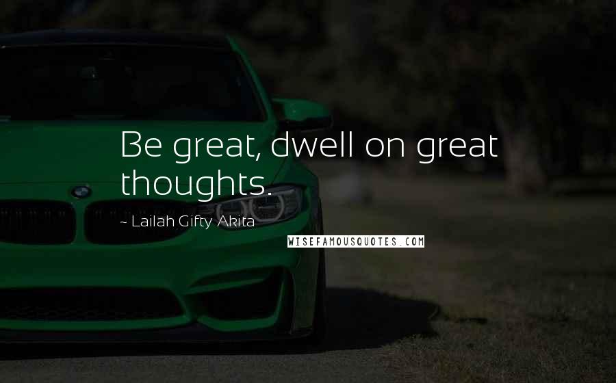 Lailah Gifty Akita Quotes: Be great, dwell on great thoughts.