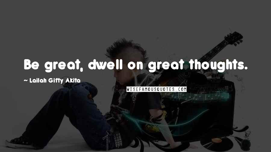 Lailah Gifty Akita Quotes: Be great, dwell on great thoughts.