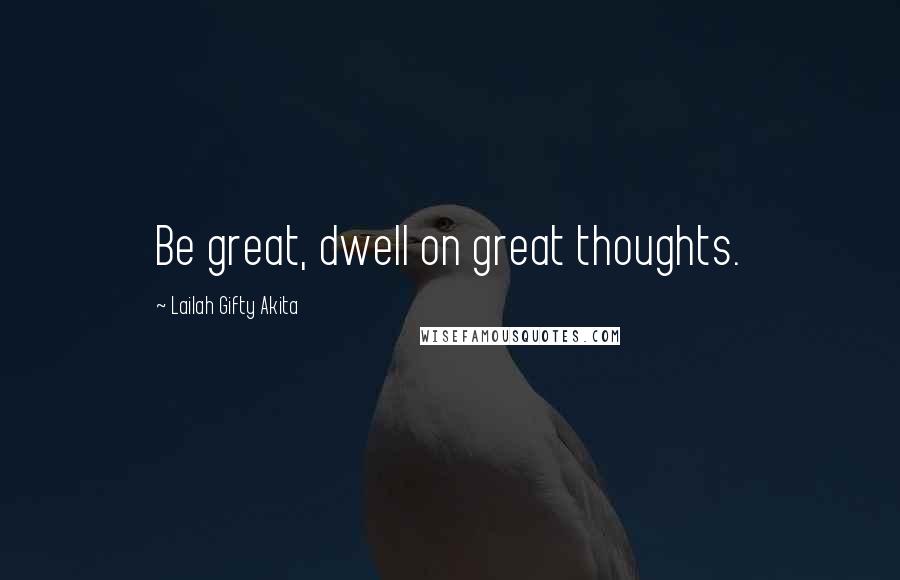 Lailah Gifty Akita Quotes: Be great, dwell on great thoughts.