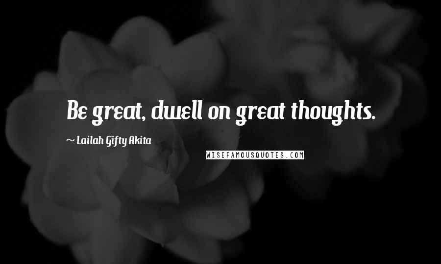 Lailah Gifty Akita Quotes: Be great, dwell on great thoughts.