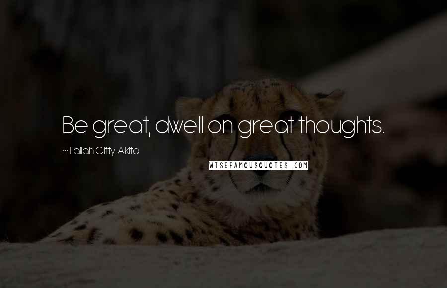 Lailah Gifty Akita Quotes: Be great, dwell on great thoughts.