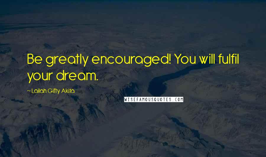 Lailah Gifty Akita Quotes: Be greatly encouraged! You will fulfil your dream.