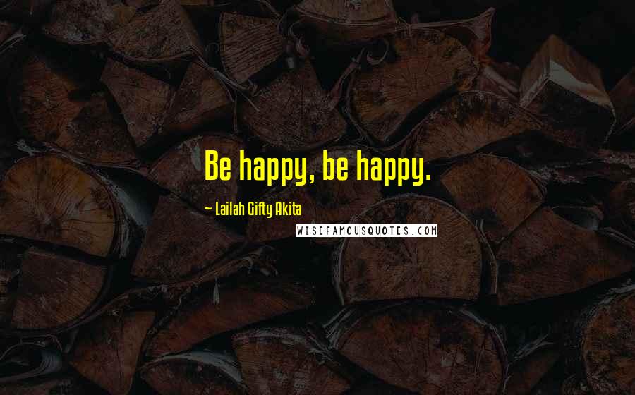 Lailah Gifty Akita Quotes: Be happy, be happy.