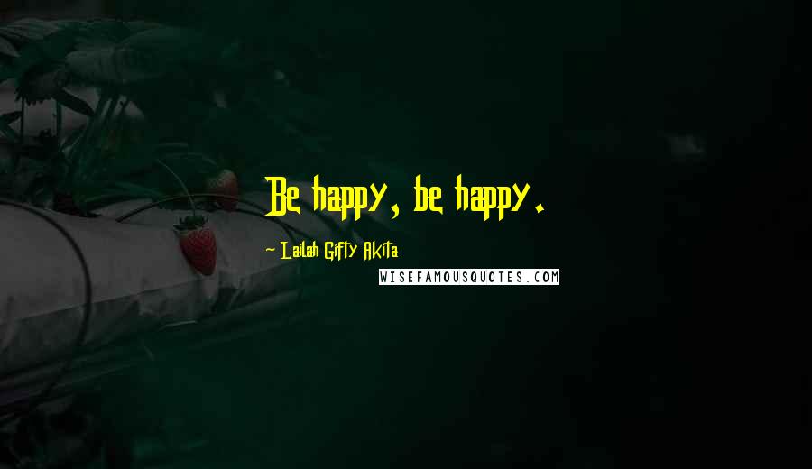 Lailah Gifty Akita Quotes: Be happy, be happy.