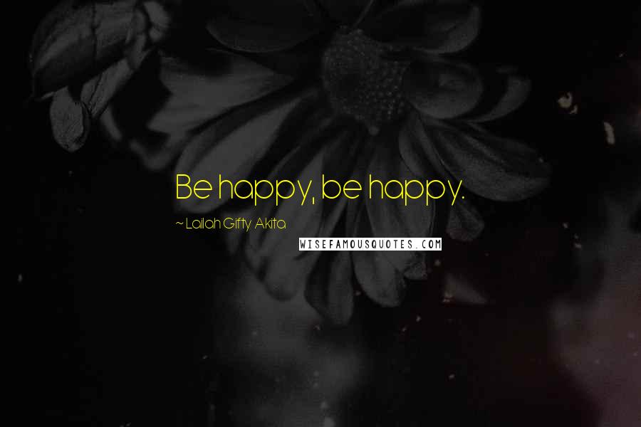 Lailah Gifty Akita Quotes: Be happy, be happy.