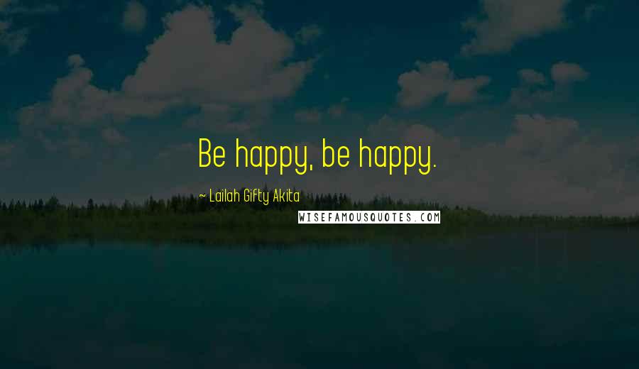 Lailah Gifty Akita Quotes: Be happy, be happy.