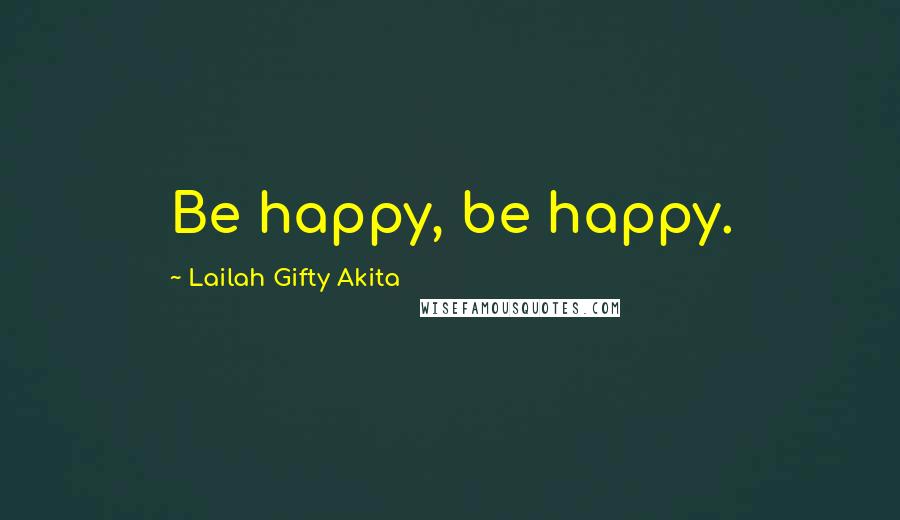 Lailah Gifty Akita Quotes: Be happy, be happy.