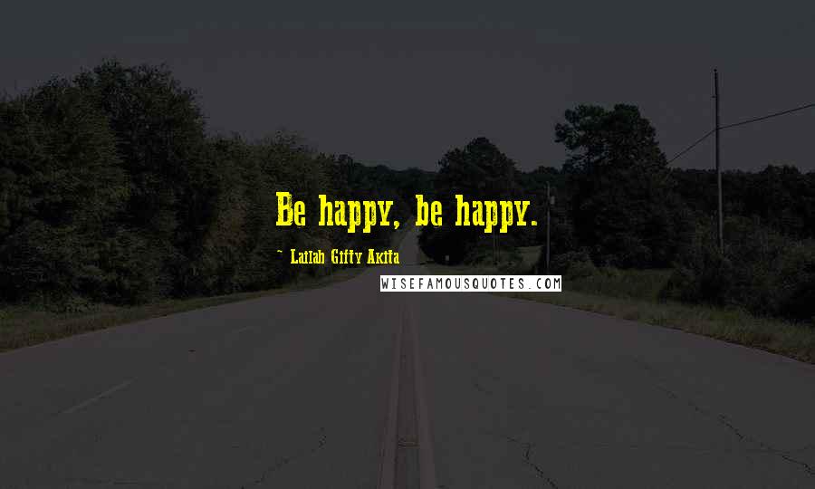 Lailah Gifty Akita Quotes: Be happy, be happy.