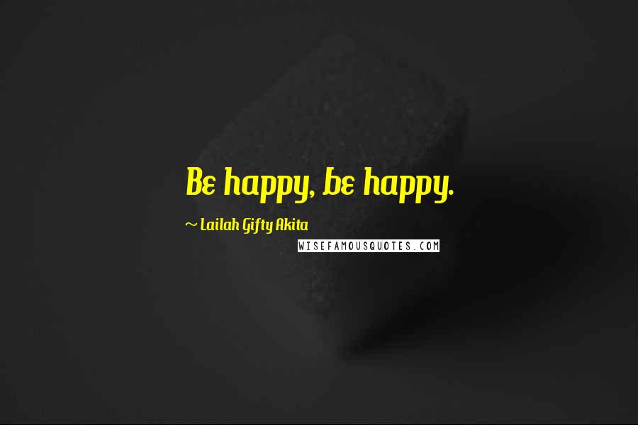 Lailah Gifty Akita Quotes: Be happy, be happy.