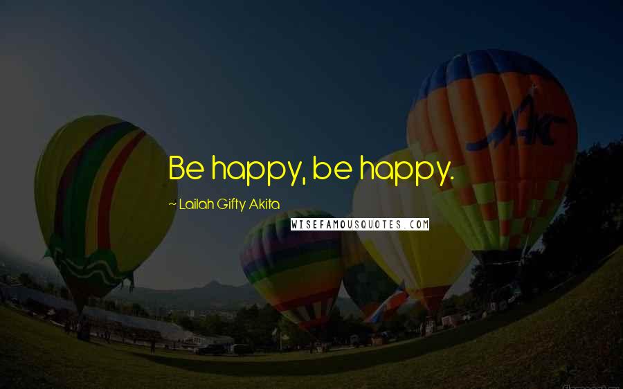 Lailah Gifty Akita Quotes: Be happy, be happy.