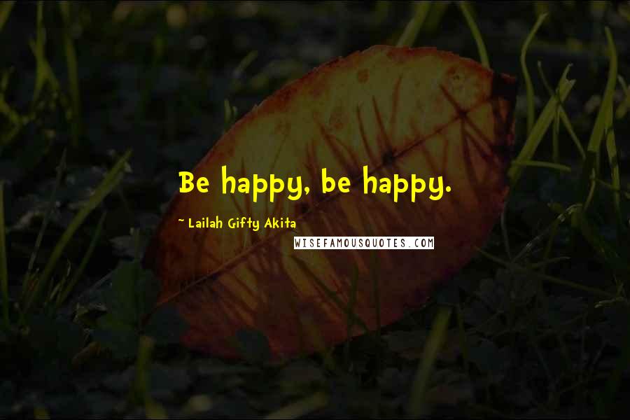 Lailah Gifty Akita Quotes: Be happy, be happy.