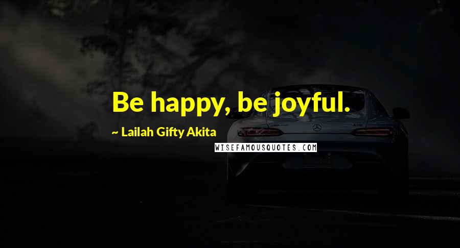 Lailah Gifty Akita Quotes: Be happy, be joyful.