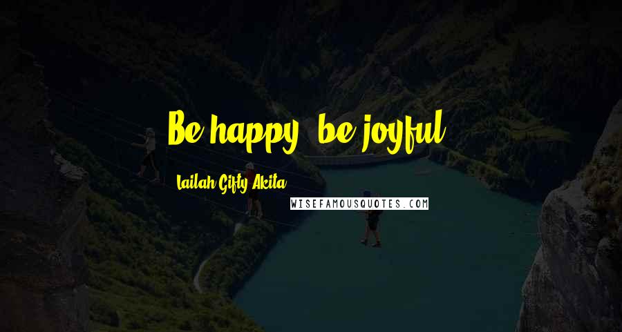 Lailah Gifty Akita Quotes: Be happy, be joyful.