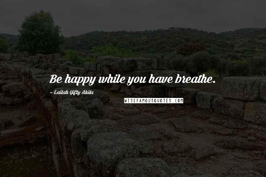 Lailah Gifty Akita Quotes: Be happy while you have breathe.