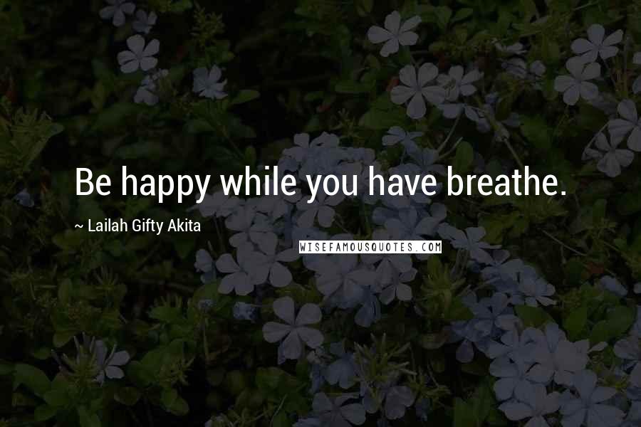 Lailah Gifty Akita Quotes: Be happy while you have breathe.