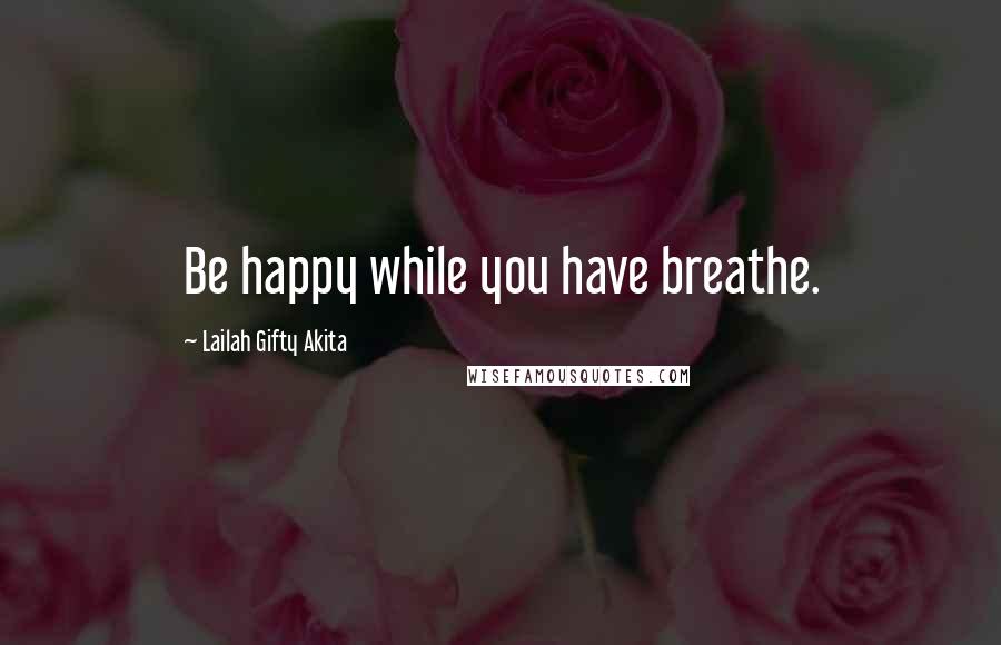 Lailah Gifty Akita Quotes: Be happy while you have breathe.