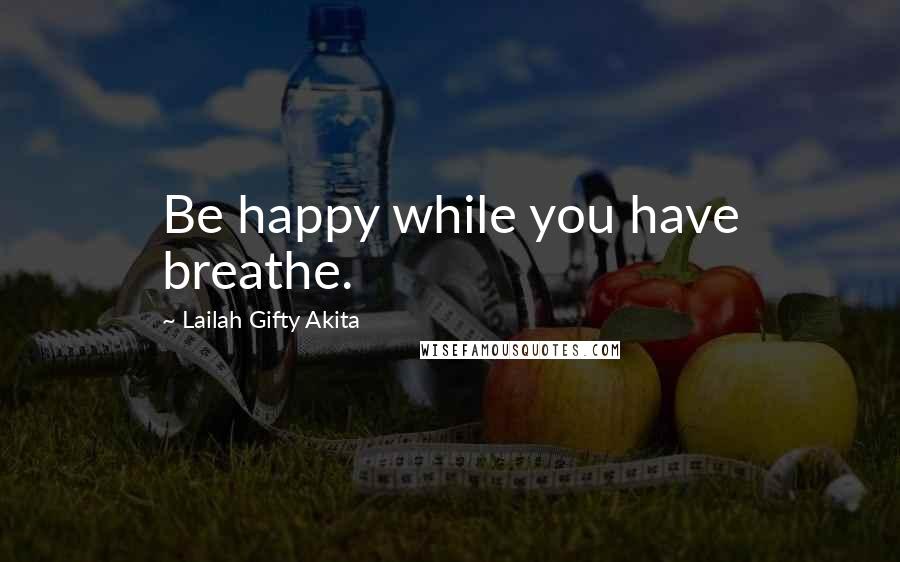 Lailah Gifty Akita Quotes: Be happy while you have breathe.