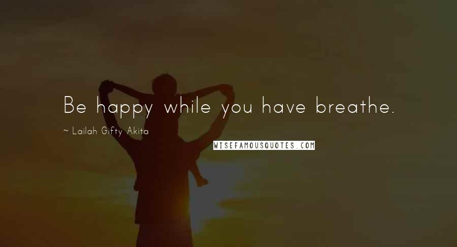 Lailah Gifty Akita Quotes: Be happy while you have breathe.