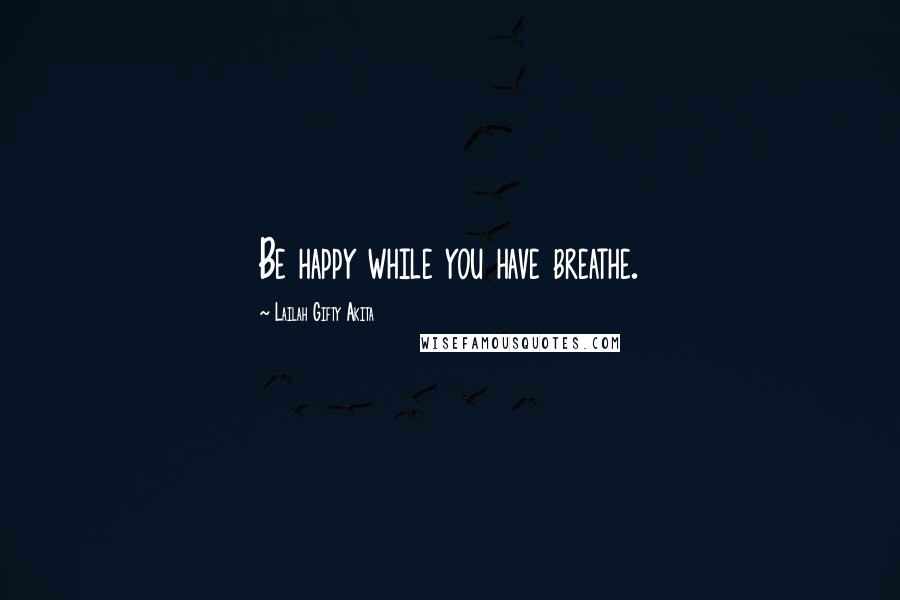 Lailah Gifty Akita Quotes: Be happy while you have breathe.