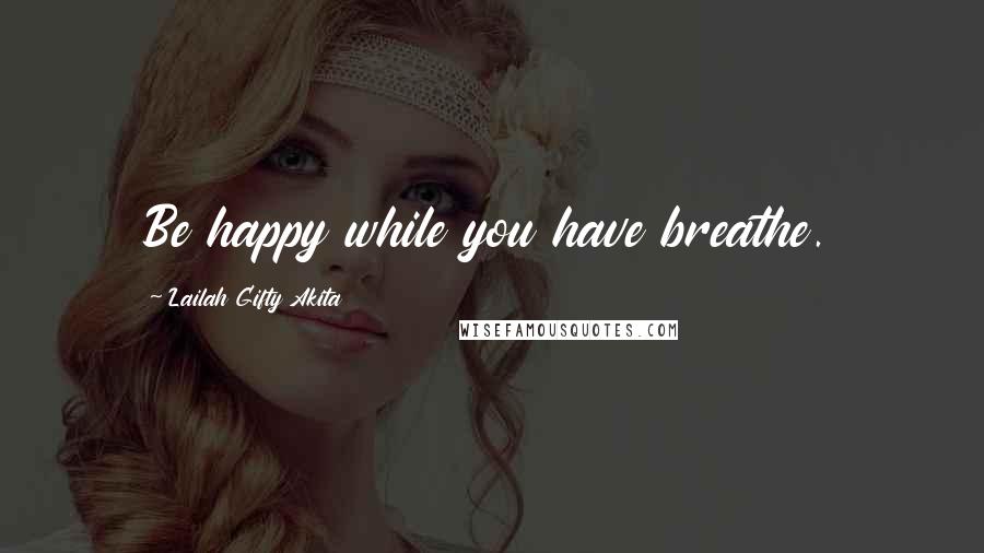 Lailah Gifty Akita Quotes: Be happy while you have breathe.