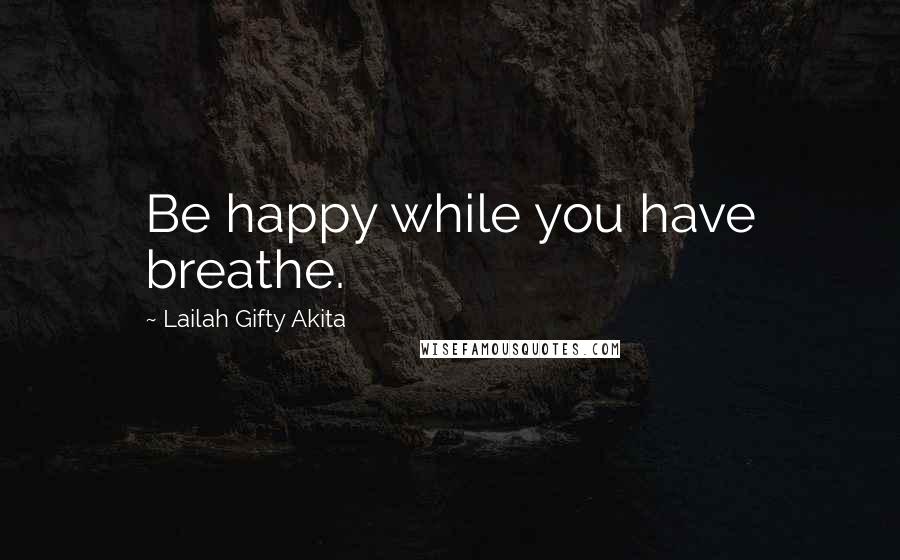 Lailah Gifty Akita Quotes: Be happy while you have breathe.