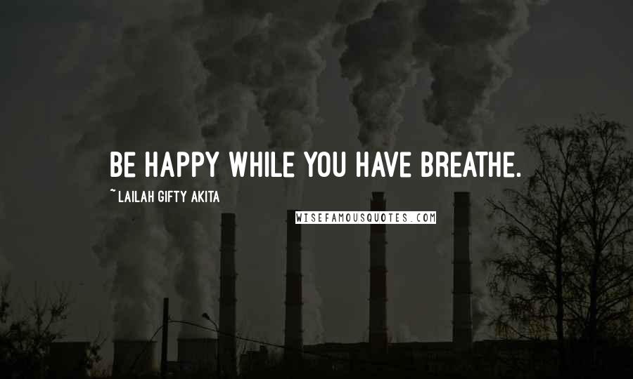 Lailah Gifty Akita Quotes: Be happy while you have breathe.