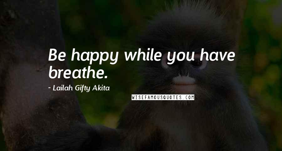 Lailah Gifty Akita Quotes: Be happy while you have breathe.