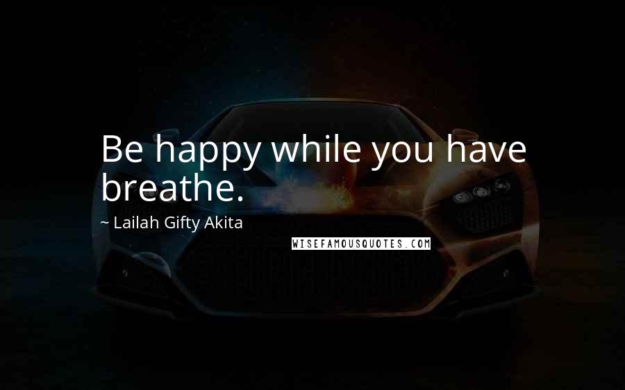 Lailah Gifty Akita Quotes: Be happy while you have breathe.