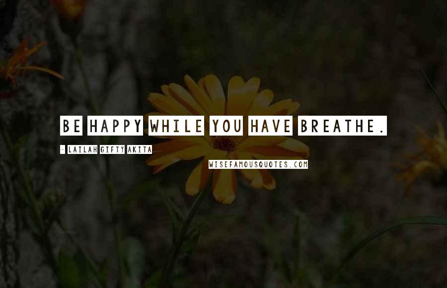 Lailah Gifty Akita Quotes: Be happy while you have breathe.