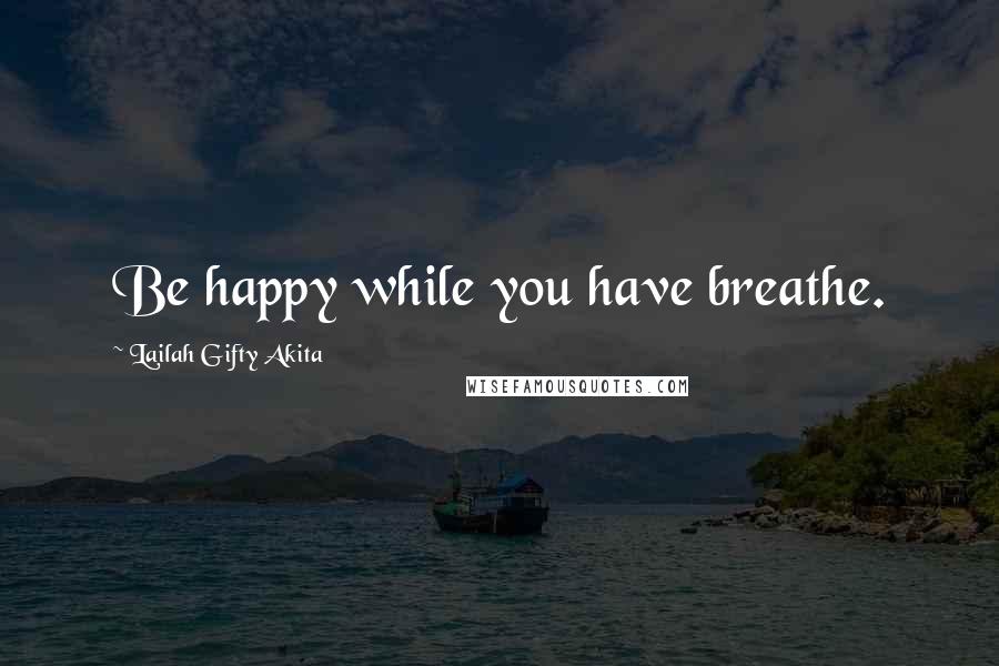 Lailah Gifty Akita Quotes: Be happy while you have breathe.