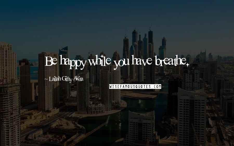 Lailah Gifty Akita Quotes: Be happy while you have breathe.