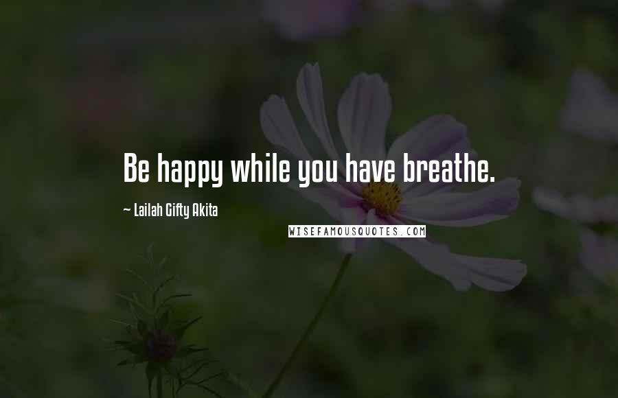 Lailah Gifty Akita Quotes: Be happy while you have breathe.