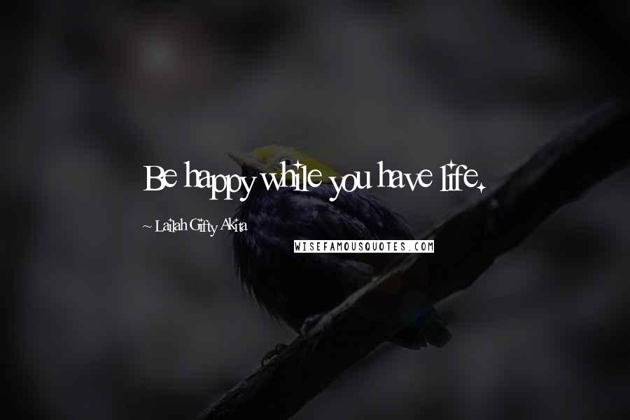 Lailah Gifty Akita Quotes: Be happy while you have life.