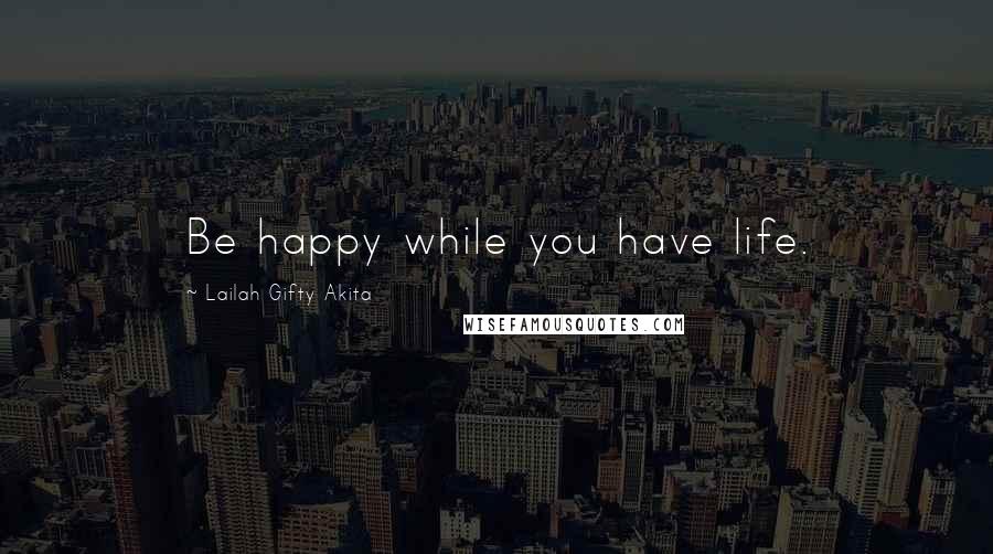 Lailah Gifty Akita Quotes: Be happy while you have life.