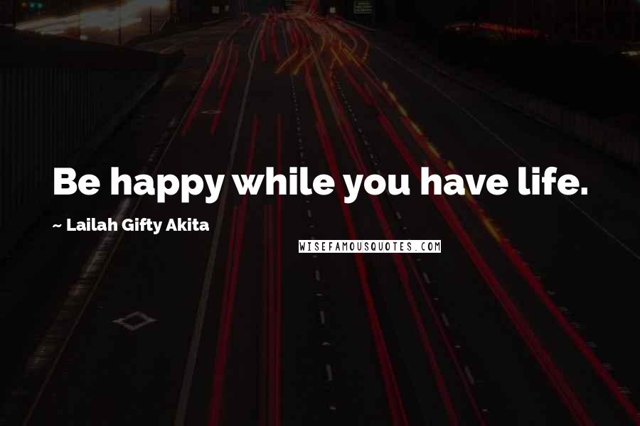 Lailah Gifty Akita Quotes: Be happy while you have life.