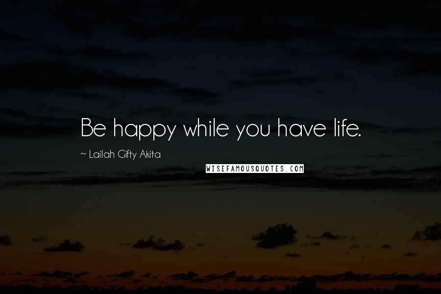 Lailah Gifty Akita Quotes: Be happy while you have life.