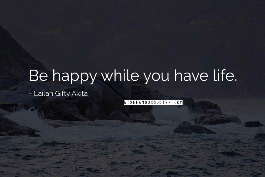 Lailah Gifty Akita Quotes: Be happy while you have life.