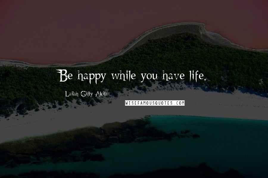 Lailah Gifty Akita Quotes: Be happy while you have life.