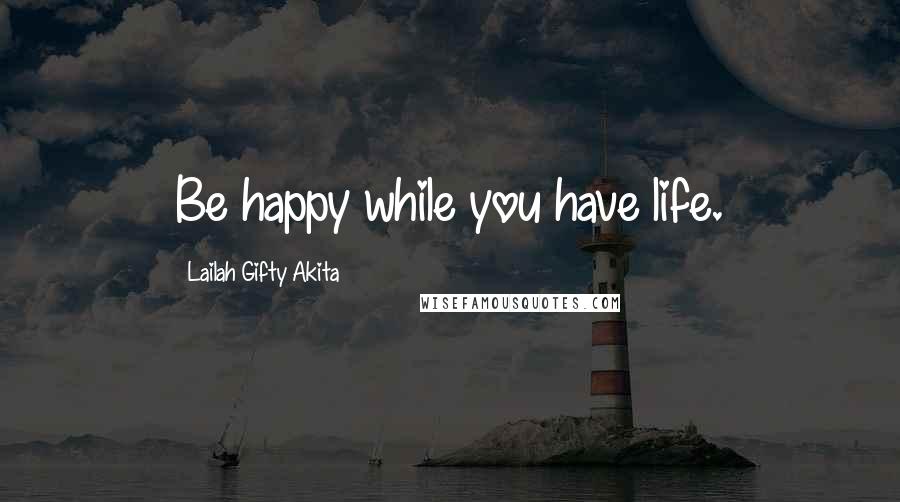 Lailah Gifty Akita Quotes: Be happy while you have life.