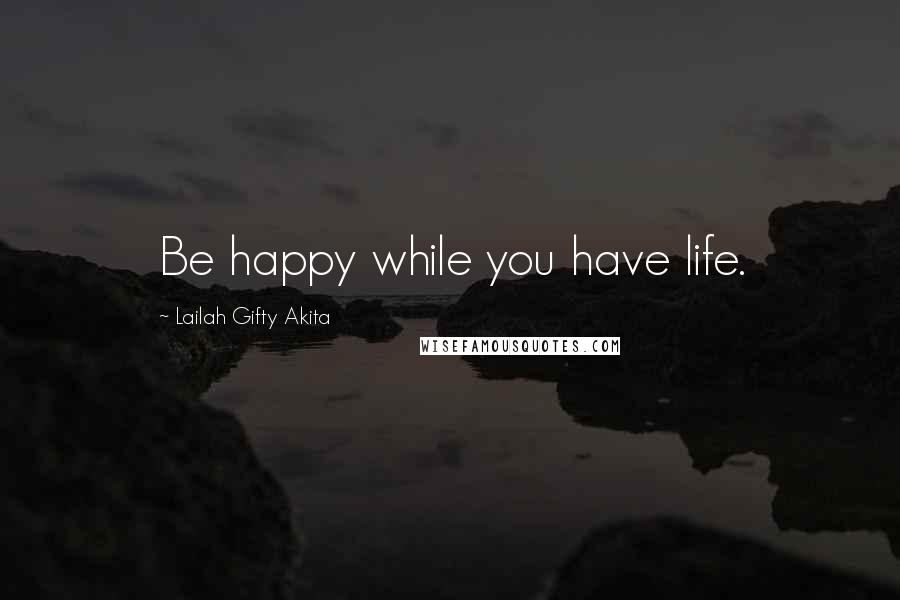 Lailah Gifty Akita Quotes: Be happy while you have life.