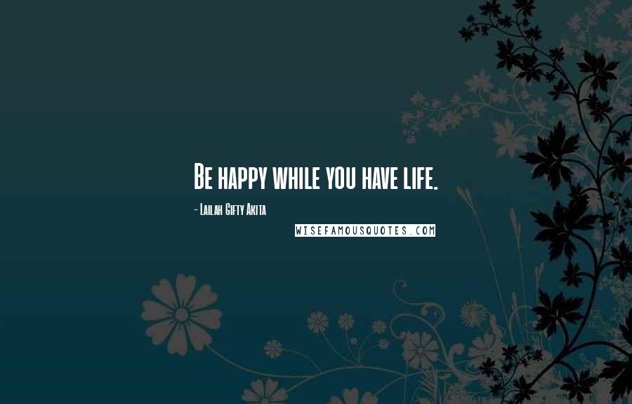 Lailah Gifty Akita Quotes: Be happy while you have life.