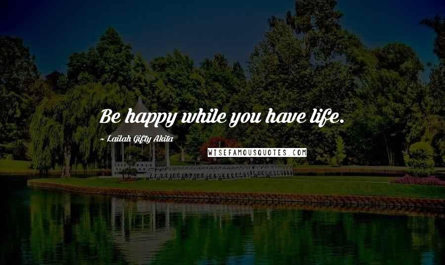 Lailah Gifty Akita Quotes: Be happy while you have life.