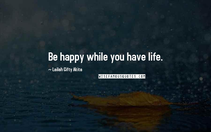 Lailah Gifty Akita Quotes: Be happy while you have life.