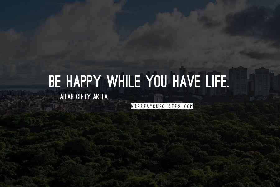 Lailah Gifty Akita Quotes: Be happy while you have life.