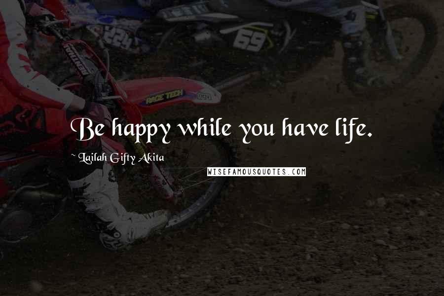 Lailah Gifty Akita Quotes: Be happy while you have life.