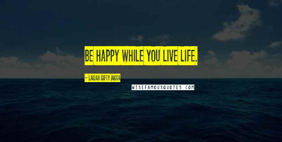 Lailah Gifty Akita Quotes: Be happy while you live life.